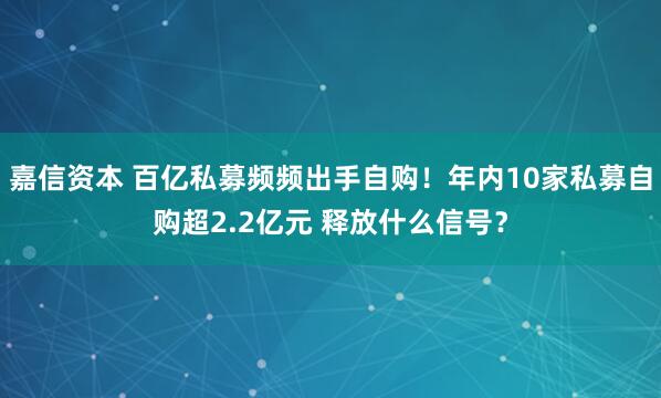 嘉信资本 百亿私募频频出手自购！年内10家私募自购超2.2亿元 释放什么信号？