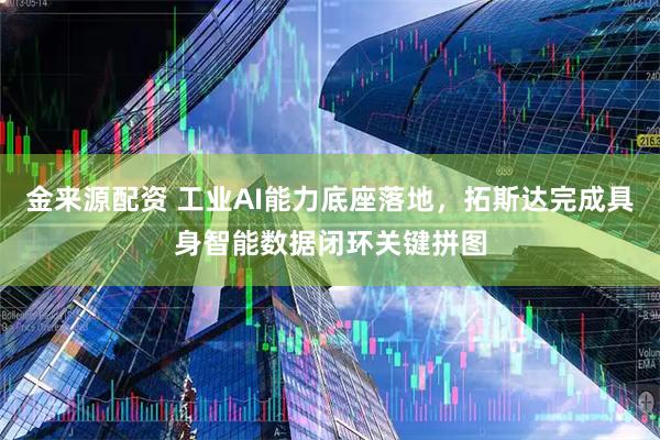 金来源配资 工业AI能力底座落地，拓斯达完成具身智能数据闭环关键拼图
