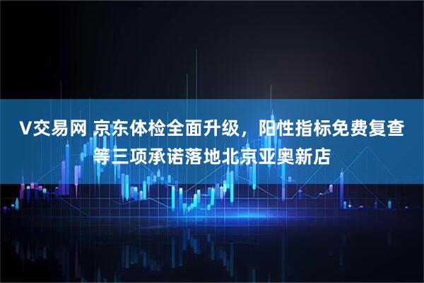 V交易网 京东体检全面升级，阳性指标免费复查等三项承诺落地北京亚奥新店