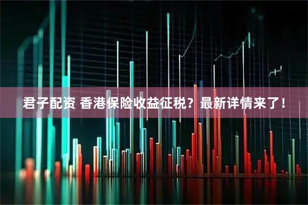 君子配资 香港保险收益征税？最新详情来了！