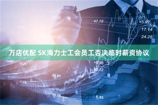 万店优配 SK海力士工会员工否决临时薪资协议