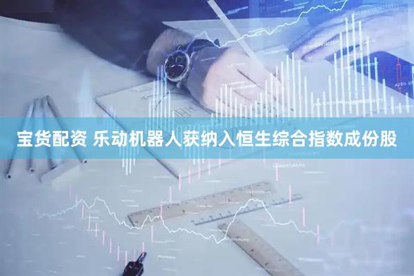 宝货配资 乐动机器人获纳入恒生综合指数成份股