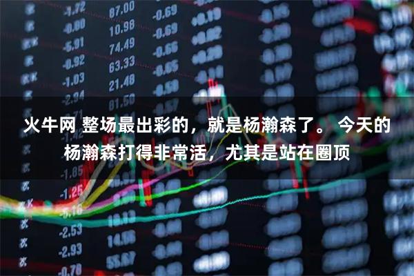 火牛网 整场最出彩的，就是杨瀚森了。 今天的杨瀚森打得非常活，尤其是站在圈顶