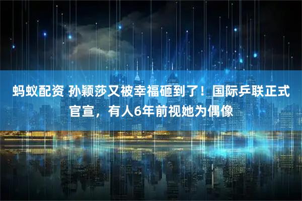 蚂蚁配资 孙颖莎又被幸福砸到了！国际乒联正式官宣，有人6年前视她为偶像