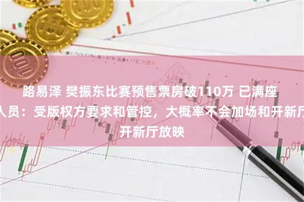 路易泽 樊振东比赛预售票房破110万 已满座 工作人员：受版权方要求和管控，大概率不会加场和开新厅放映